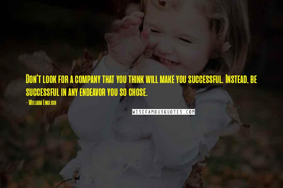 William English Quotes: Don't look for a company that you think will make you successful. Instead, be successful in any endeavor you so chose.