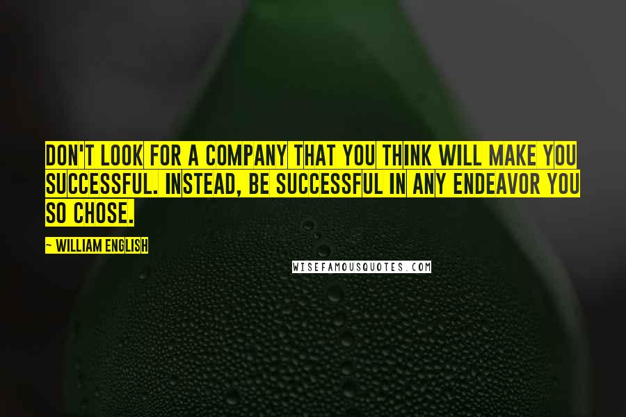 William English Quotes: Don't look for a company that you think will make you successful. Instead, be successful in any endeavor you so chose.