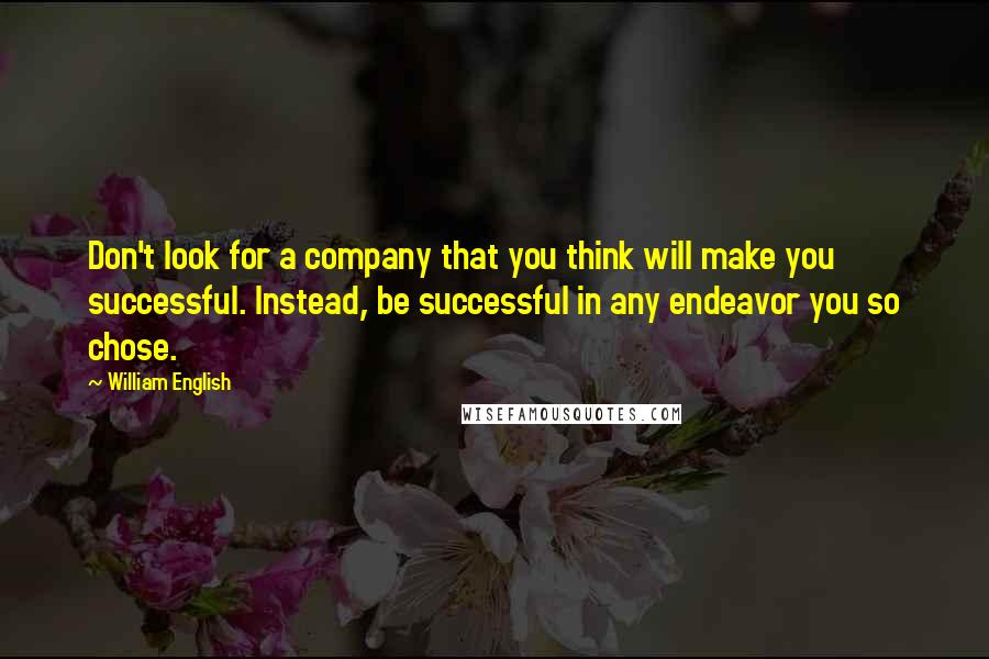 William English Quotes: Don't look for a company that you think will make you successful. Instead, be successful in any endeavor you so chose.