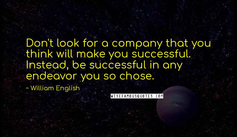 William English Quotes: Don't look for a company that you think will make you successful. Instead, be successful in any endeavor you so chose.