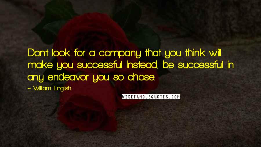 William English Quotes: Don't look for a company that you think will make you successful. Instead, be successful in any endeavor you so chose.