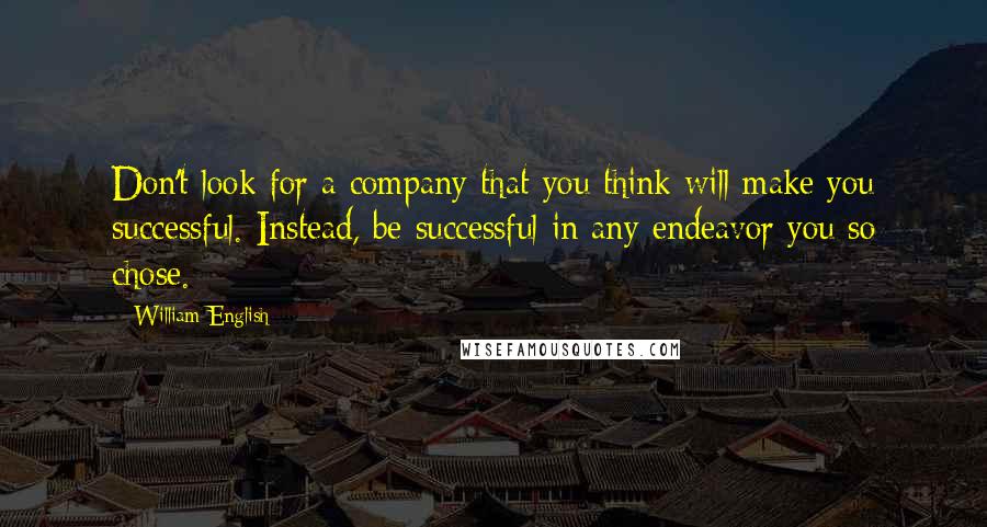 William English Quotes: Don't look for a company that you think will make you successful. Instead, be successful in any endeavor you so chose.