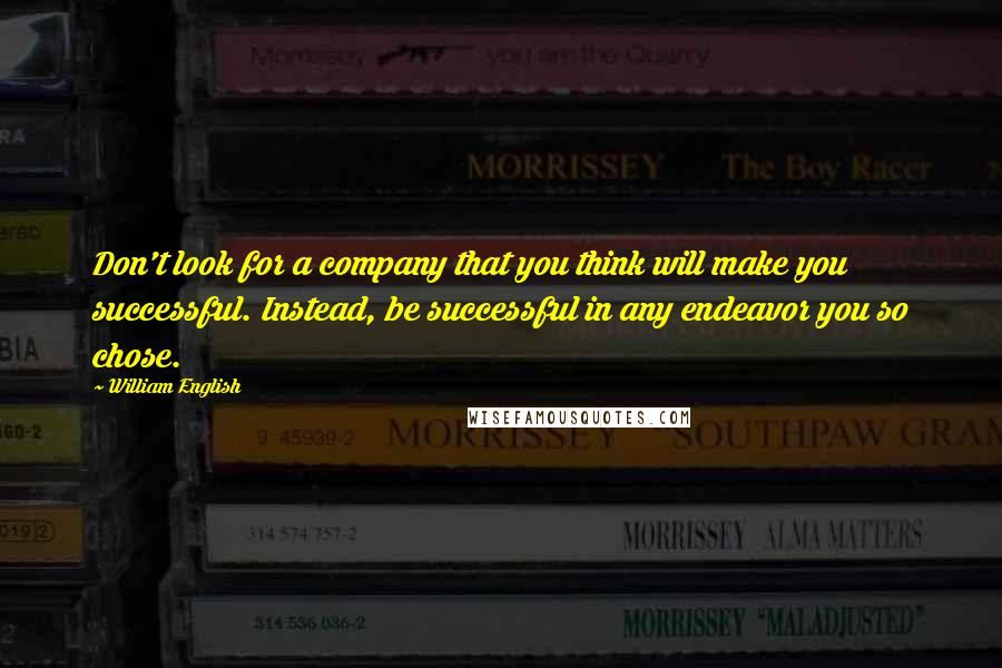 William English Quotes: Don't look for a company that you think will make you successful. Instead, be successful in any endeavor you so chose.