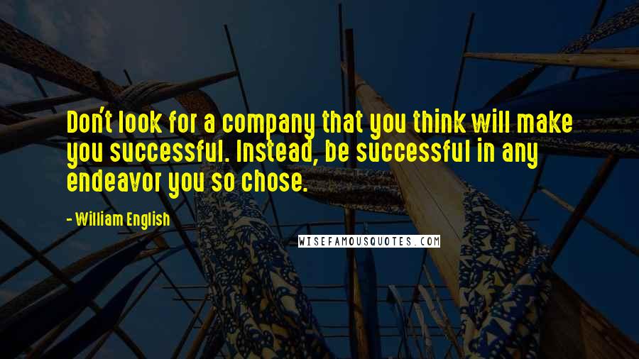 William English Quotes: Don't look for a company that you think will make you successful. Instead, be successful in any endeavor you so chose.