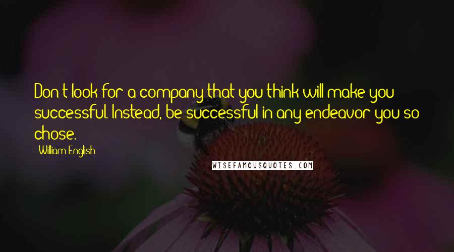 William English Quotes: Don't look for a company that you think will make you successful. Instead, be successful in any endeavor you so chose.