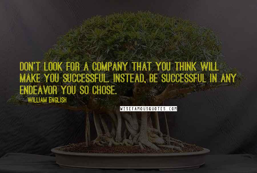 William English Quotes: Don't look for a company that you think will make you successful. Instead, be successful in any endeavor you so chose.