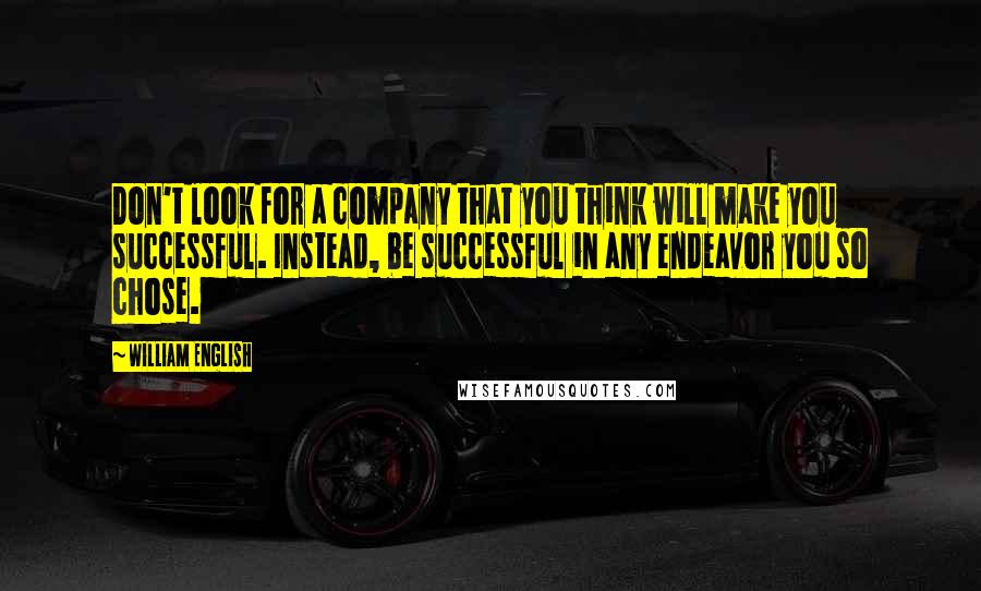 William English Quotes: Don't look for a company that you think will make you successful. Instead, be successful in any endeavor you so chose.