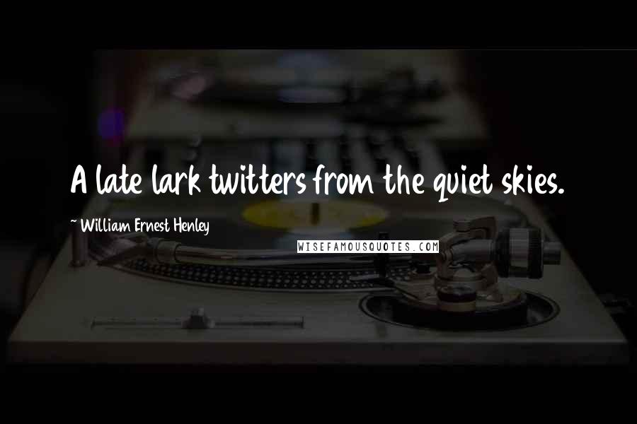 William Ernest Henley Quotes: A late lark twitters from the quiet skies.