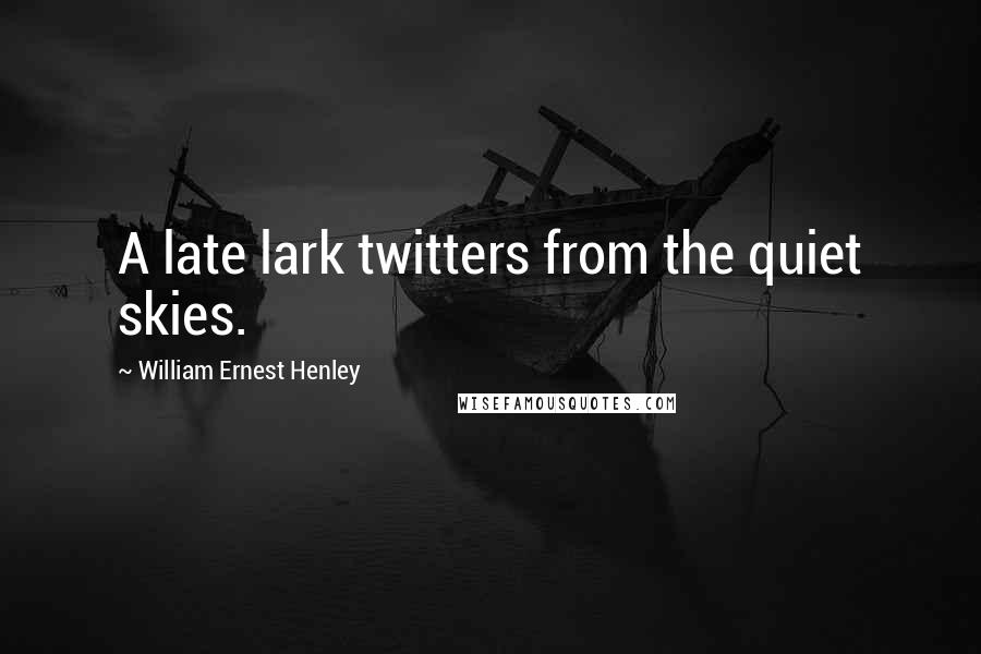 William Ernest Henley Quotes: A late lark twitters from the quiet skies.