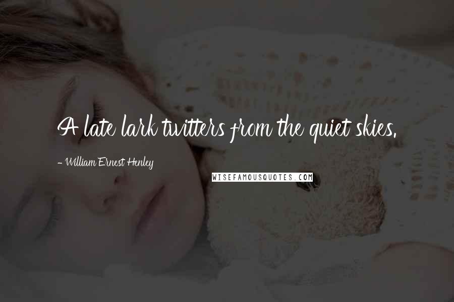 William Ernest Henley Quotes: A late lark twitters from the quiet skies.
