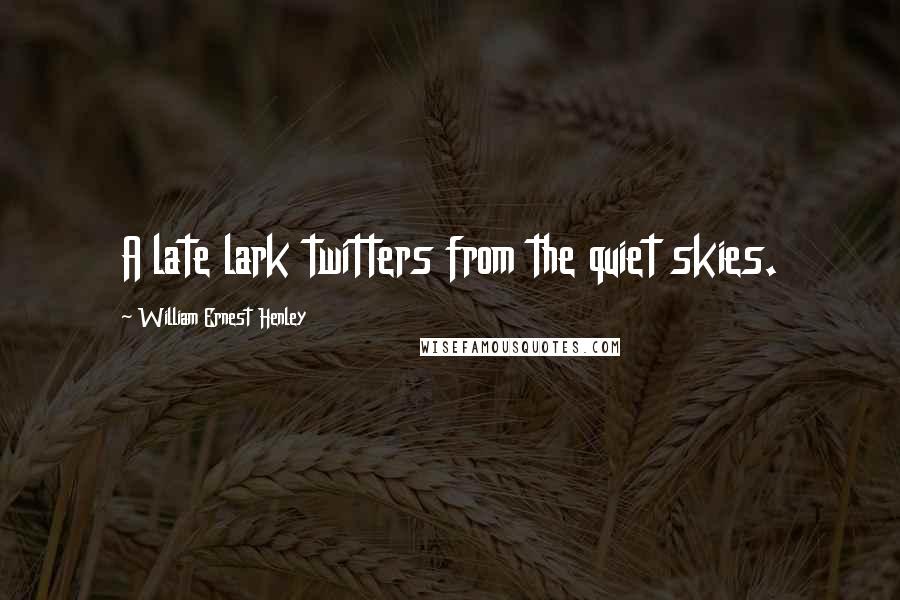 William Ernest Henley Quotes: A late lark twitters from the quiet skies.