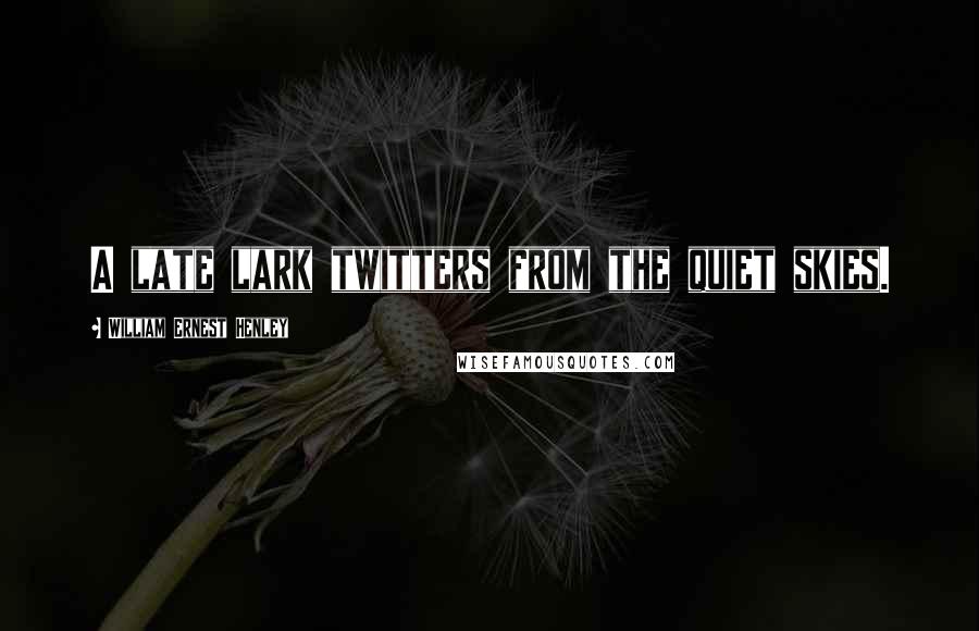 William Ernest Henley Quotes: A late lark twitters from the quiet skies.
