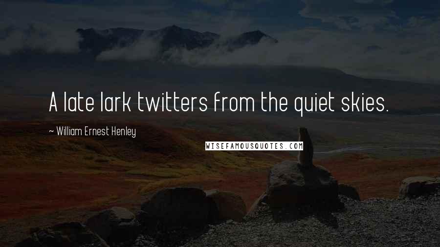 William Ernest Henley Quotes: A late lark twitters from the quiet skies.