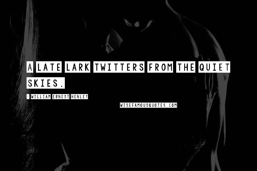 William Ernest Henley Quotes: A late lark twitters from the quiet skies.
