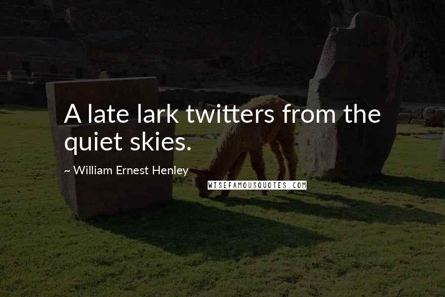 William Ernest Henley Quotes: A late lark twitters from the quiet skies.