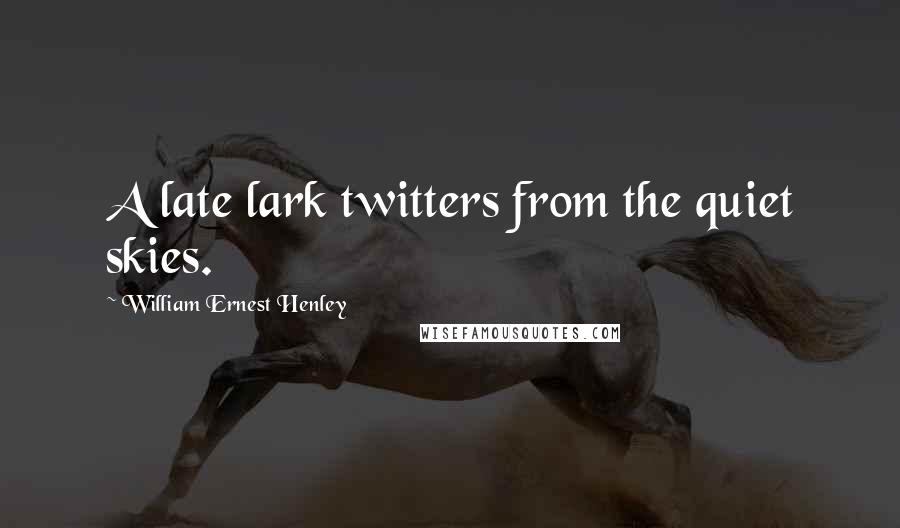 William Ernest Henley Quotes: A late lark twitters from the quiet skies.