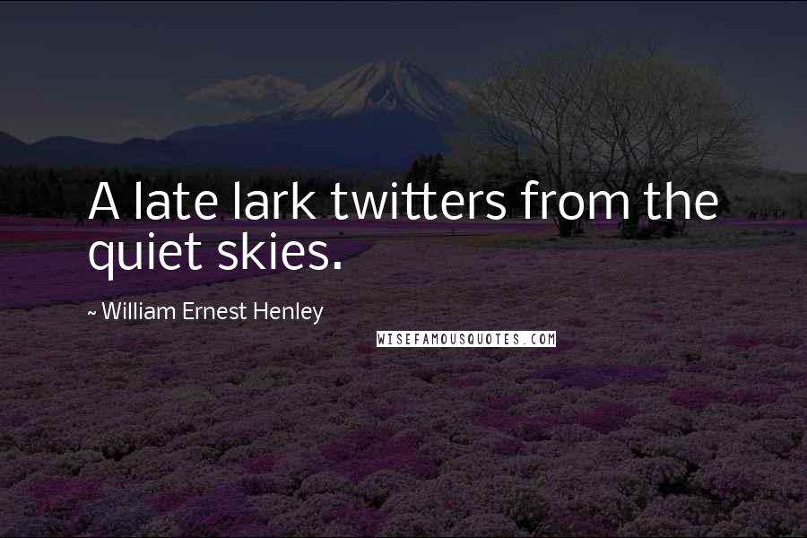 William Ernest Henley Quotes: A late lark twitters from the quiet skies.