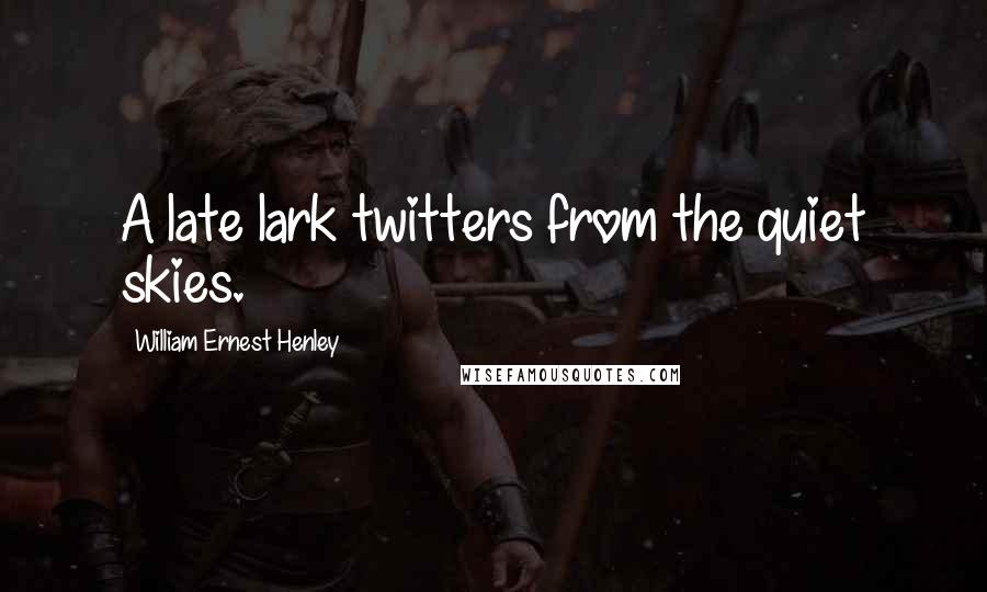 William Ernest Henley Quotes: A late lark twitters from the quiet skies.