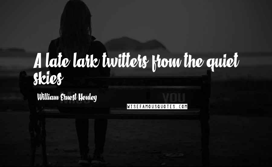 William Ernest Henley Quotes: A late lark twitters from the quiet skies.
