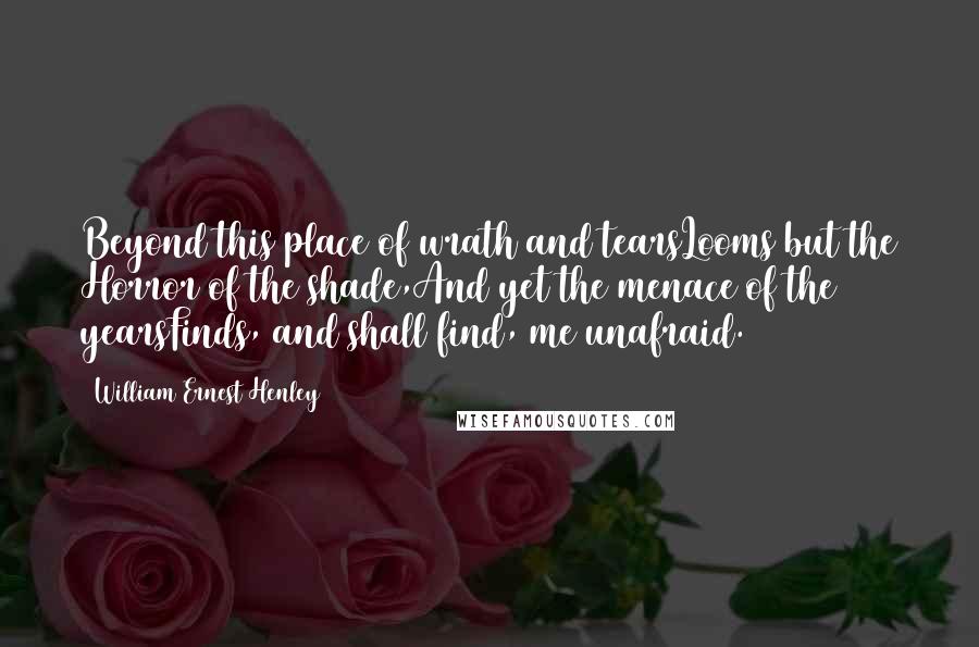 William Ernest Henley Quotes: Beyond this place of wrath and tearsLooms but the Horror of the shade,And yet the menace of the yearsFinds, and shall find, me unafraid.