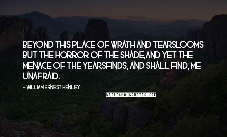 William Ernest Henley Quotes: Beyond this place of wrath and tearsLooms but the Horror of the shade,And yet the menace of the yearsFinds, and shall find, me unafraid.