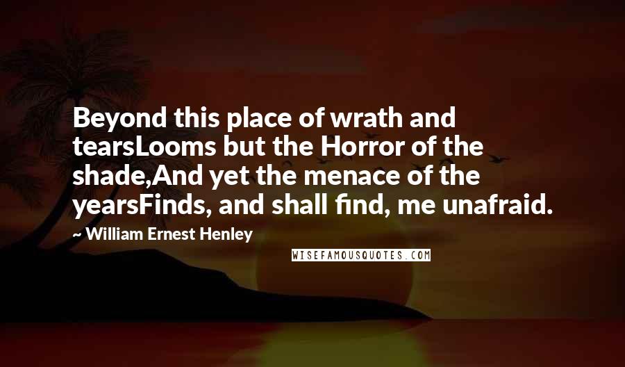 William Ernest Henley Quotes: Beyond this place of wrath and tearsLooms but the Horror of the shade,And yet the menace of the yearsFinds, and shall find, me unafraid.