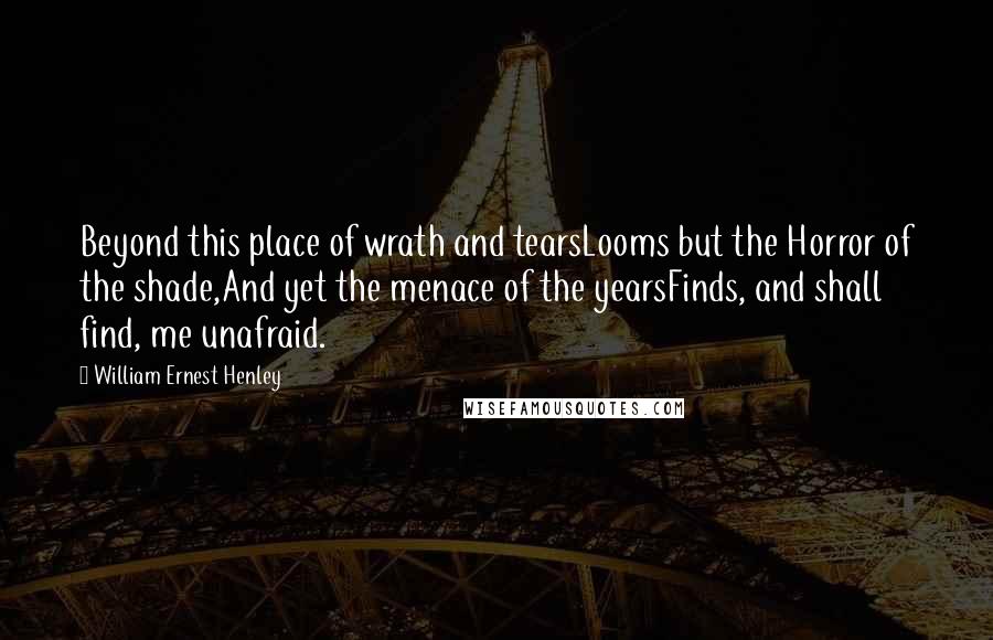 William Ernest Henley Quotes: Beyond this place of wrath and tearsLooms but the Horror of the shade,And yet the menace of the yearsFinds, and shall find, me unafraid.