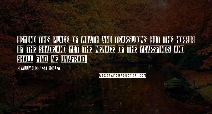 William Ernest Henley Quotes: Beyond this place of wrath and tearsLooms but the Horror of the shade,And yet the menace of the yearsFinds, and shall find, me unafraid.