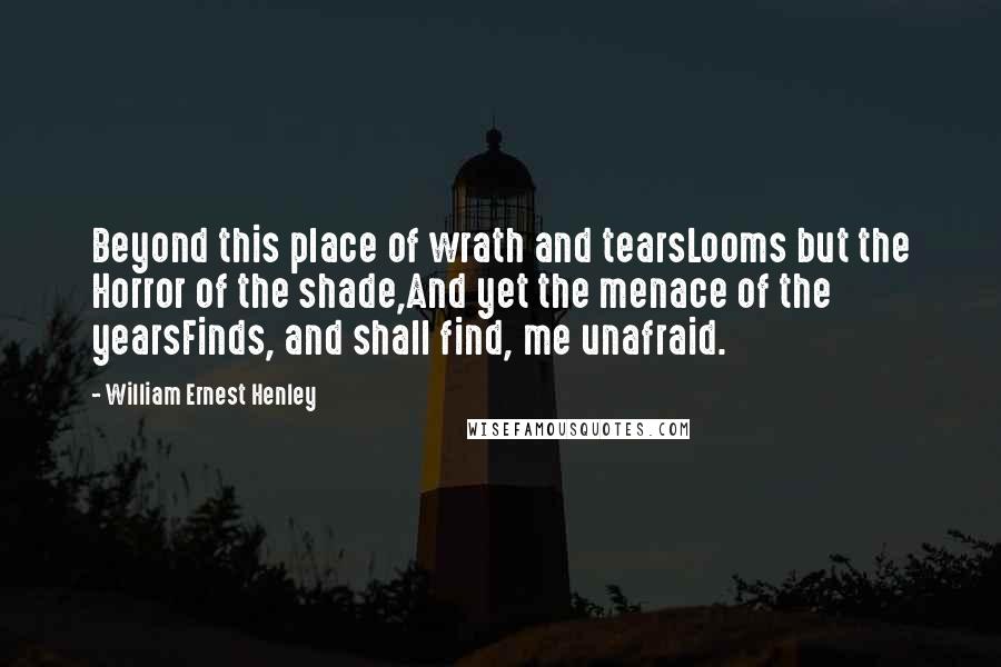 William Ernest Henley Quotes: Beyond this place of wrath and tearsLooms but the Horror of the shade,And yet the menace of the yearsFinds, and shall find, me unafraid.