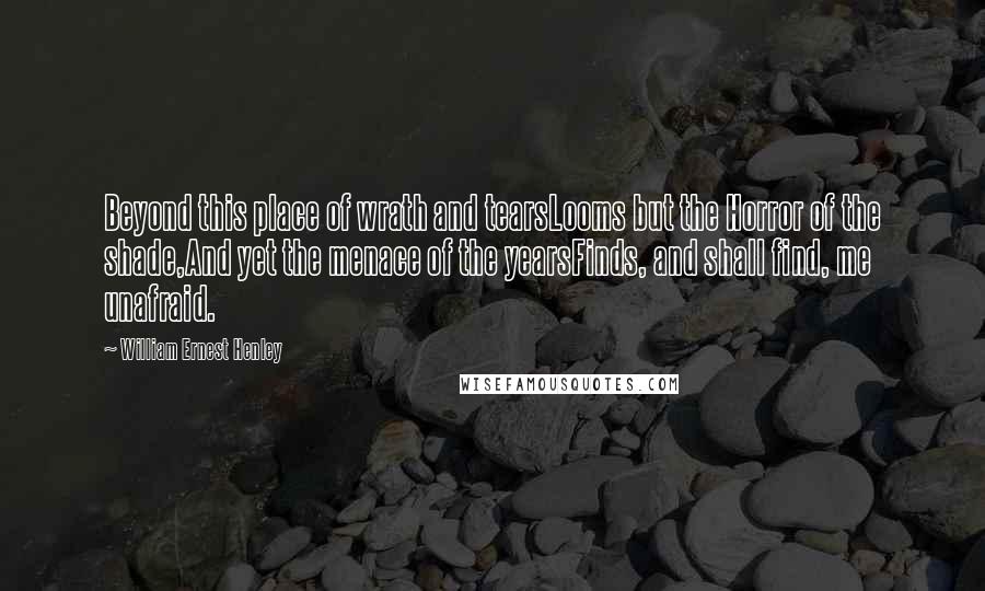 William Ernest Henley Quotes: Beyond this place of wrath and tearsLooms but the Horror of the shade,And yet the menace of the yearsFinds, and shall find, me unafraid.