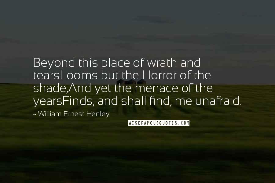 William Ernest Henley Quotes: Beyond this place of wrath and tearsLooms but the Horror of the shade,And yet the menace of the yearsFinds, and shall find, me unafraid.