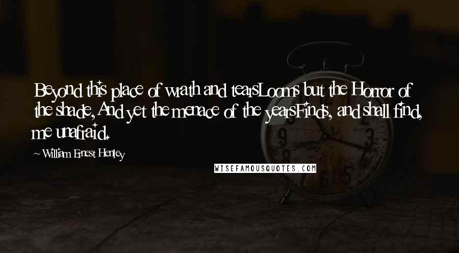 William Ernest Henley Quotes: Beyond this place of wrath and tearsLooms but the Horror of the shade,And yet the menace of the yearsFinds, and shall find, me unafraid.