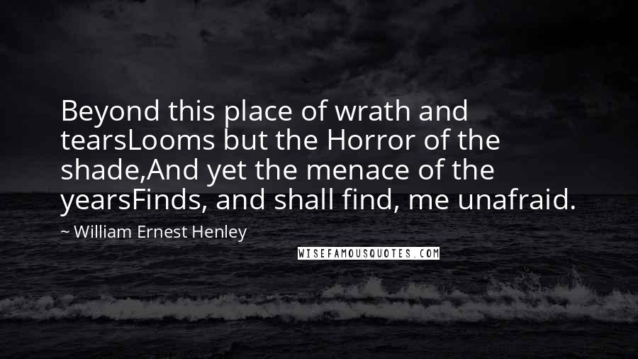 William Ernest Henley Quotes: Beyond this place of wrath and tearsLooms but the Horror of the shade,And yet the menace of the yearsFinds, and shall find, me unafraid.