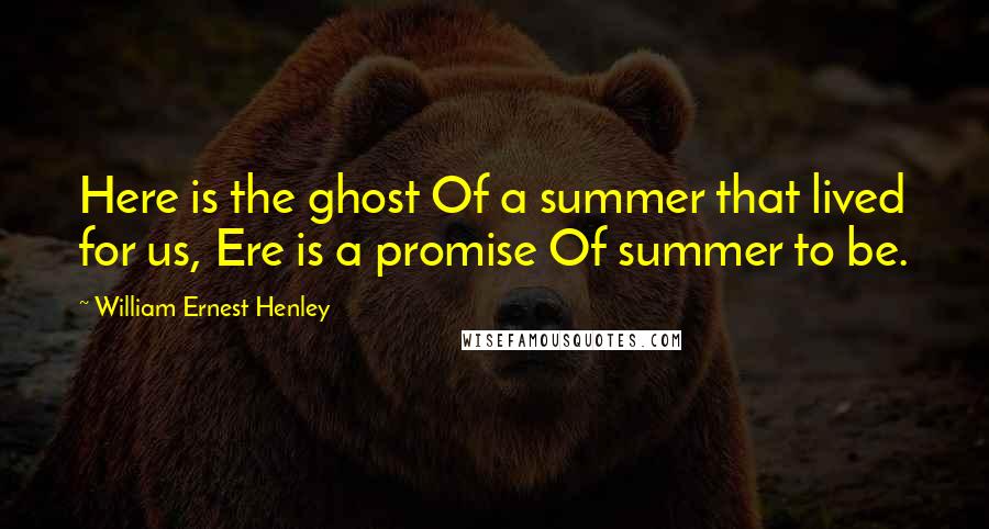 William Ernest Henley Quotes: Here is the ghost Of a summer that lived for us, Ere is a promise Of summer to be.