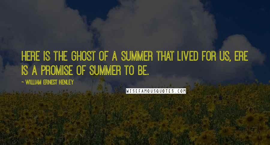 William Ernest Henley Quotes: Here is the ghost Of a summer that lived for us, Ere is a promise Of summer to be.