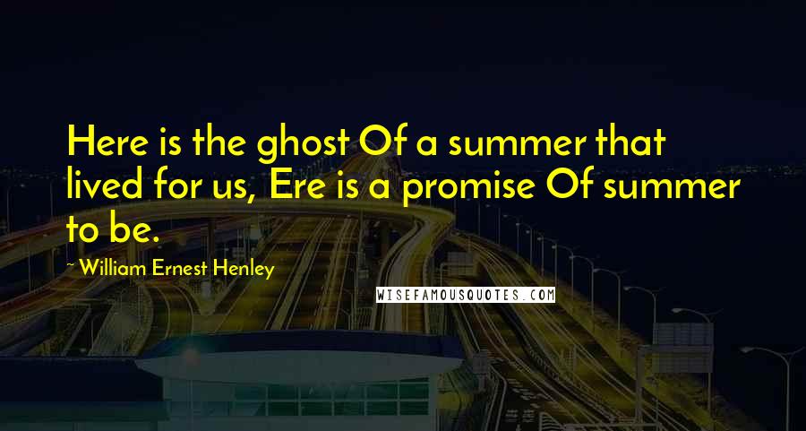 William Ernest Henley Quotes: Here is the ghost Of a summer that lived for us, Ere is a promise Of summer to be.