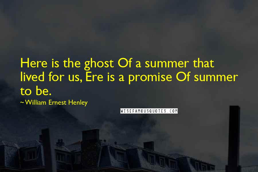 William Ernest Henley Quotes: Here is the ghost Of a summer that lived for us, Ere is a promise Of summer to be.