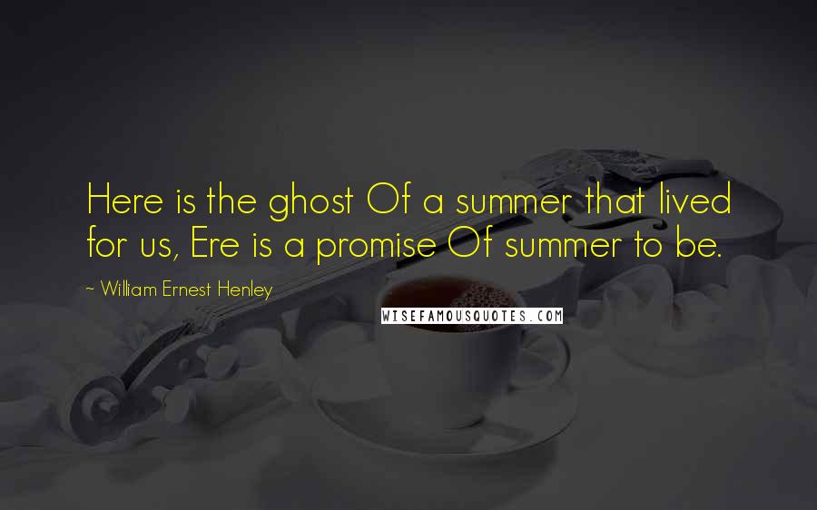 William Ernest Henley Quotes: Here is the ghost Of a summer that lived for us, Ere is a promise Of summer to be.