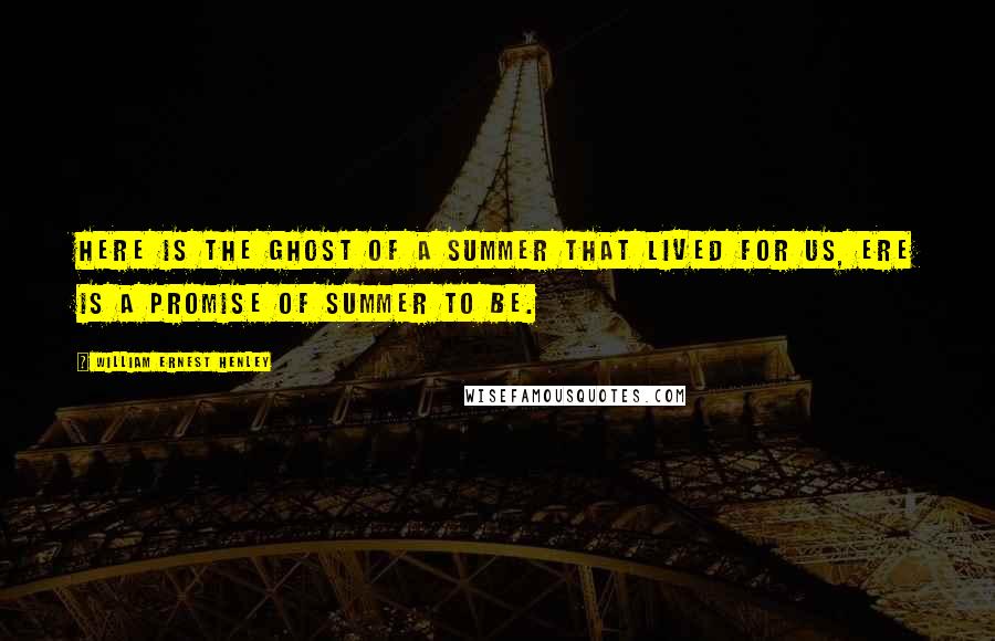 William Ernest Henley Quotes: Here is the ghost Of a summer that lived for us, Ere is a promise Of summer to be.