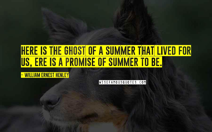 William Ernest Henley Quotes: Here is the ghost Of a summer that lived for us, Ere is a promise Of summer to be.