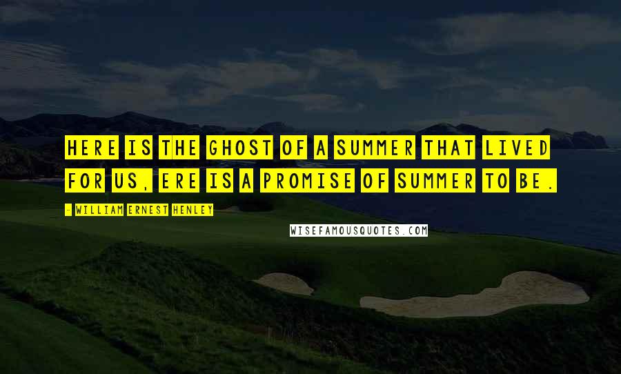 William Ernest Henley Quotes: Here is the ghost Of a summer that lived for us, Ere is a promise Of summer to be.