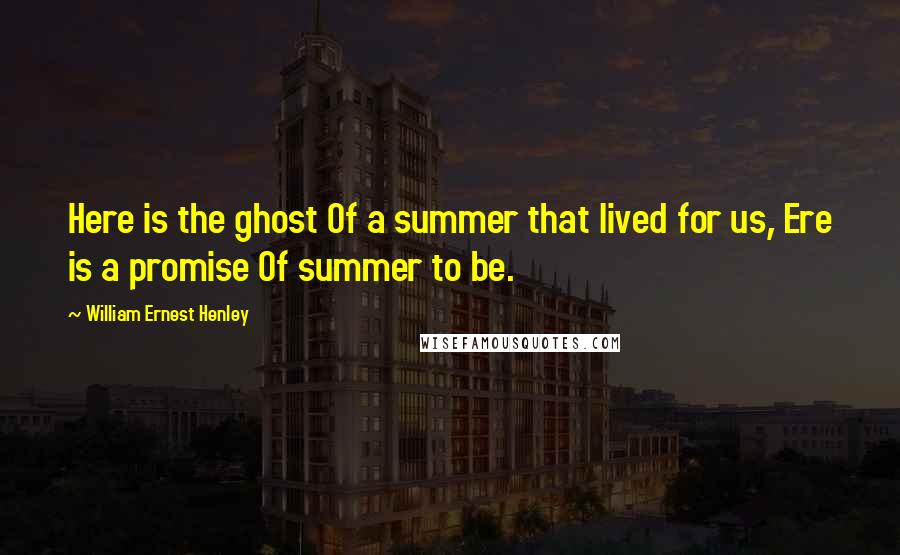 William Ernest Henley Quotes: Here is the ghost Of a summer that lived for us, Ere is a promise Of summer to be.