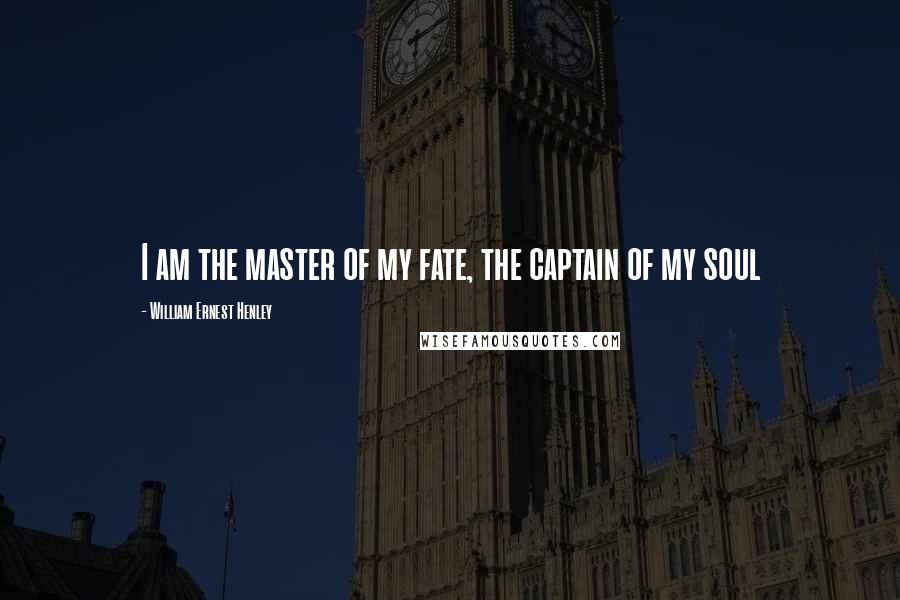 William Ernest Henley Quotes: I am the master of my fate, the captain of my soul