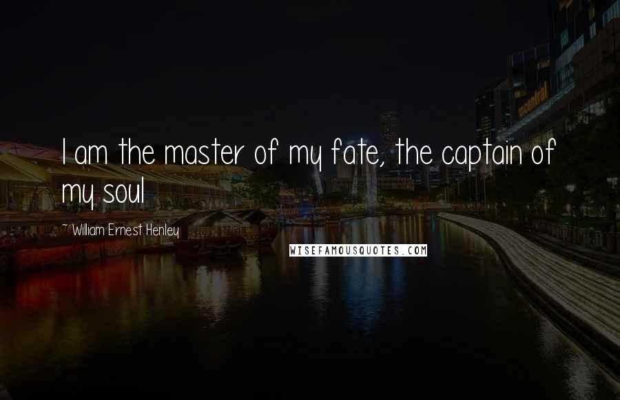 William Ernest Henley Quotes: I am the master of my fate, the captain of my soul