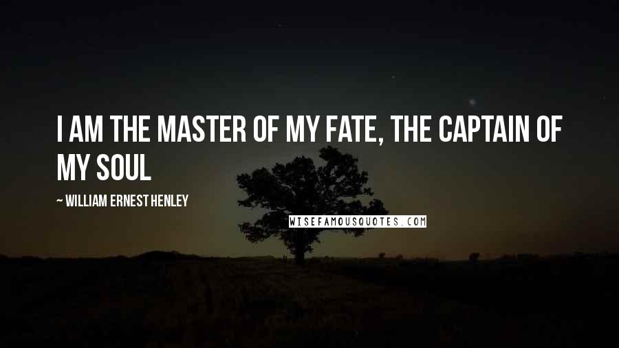 William Ernest Henley Quotes: I am the master of my fate, the captain of my soul