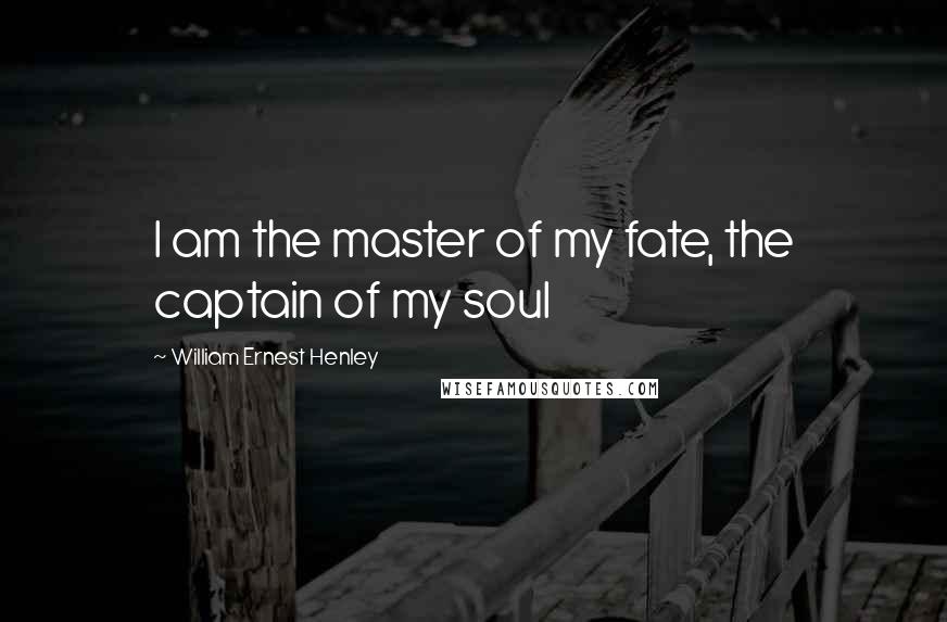 William Ernest Henley Quotes: I am the master of my fate, the captain of my soul