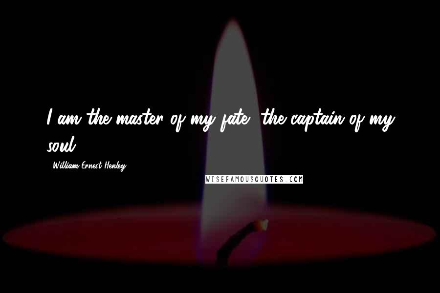 William Ernest Henley Quotes: I am the master of my fate, the captain of my soul