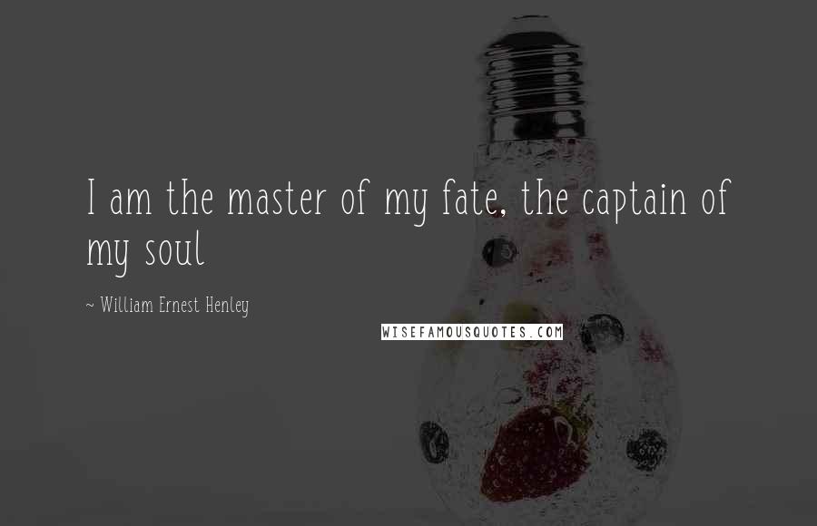 William Ernest Henley Quotes: I am the master of my fate, the captain of my soul