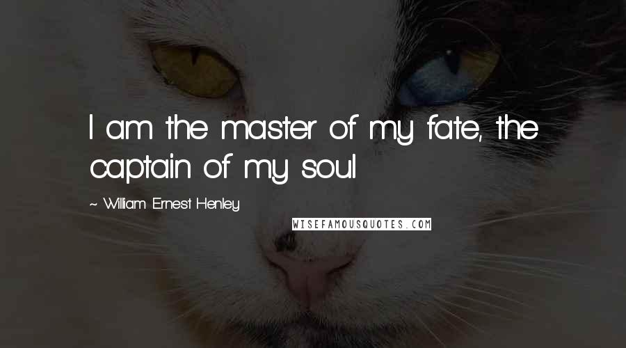 William Ernest Henley Quotes: I am the master of my fate, the captain of my soul