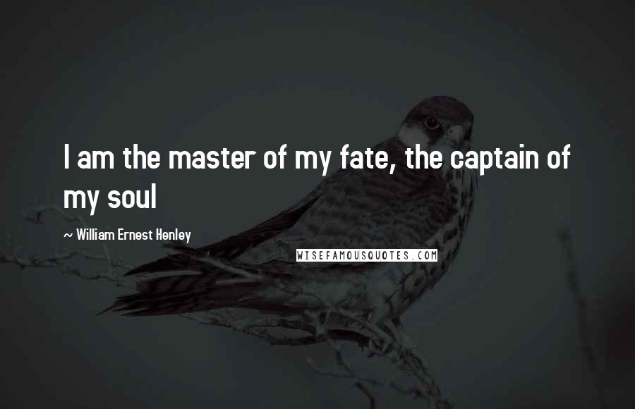 William Ernest Henley Quotes: I am the master of my fate, the captain of my soul